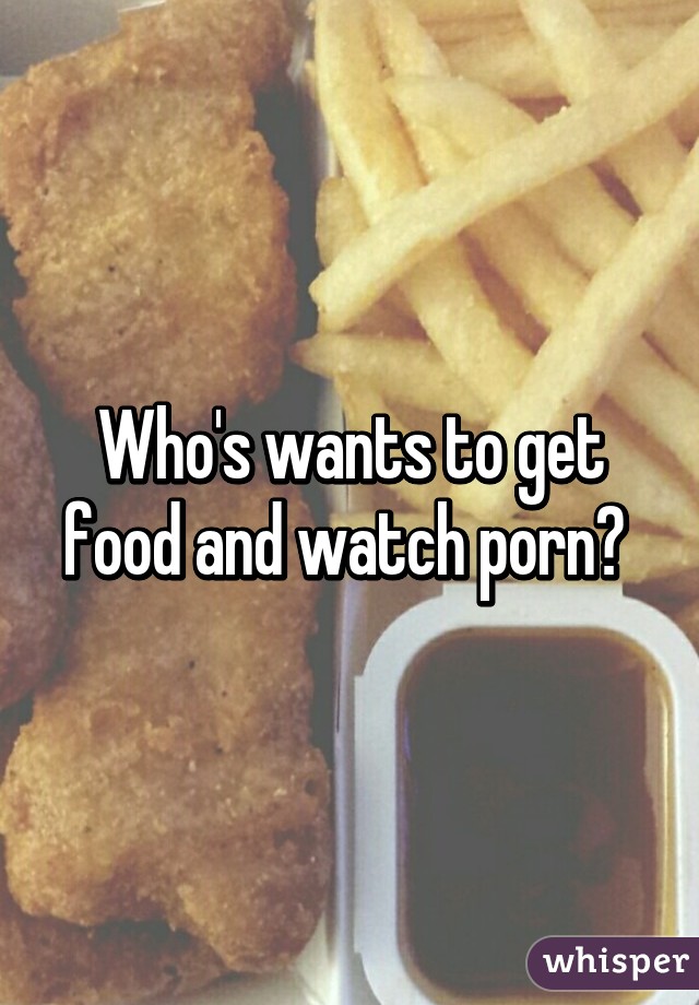 Who's wants to get food and watch porn? 