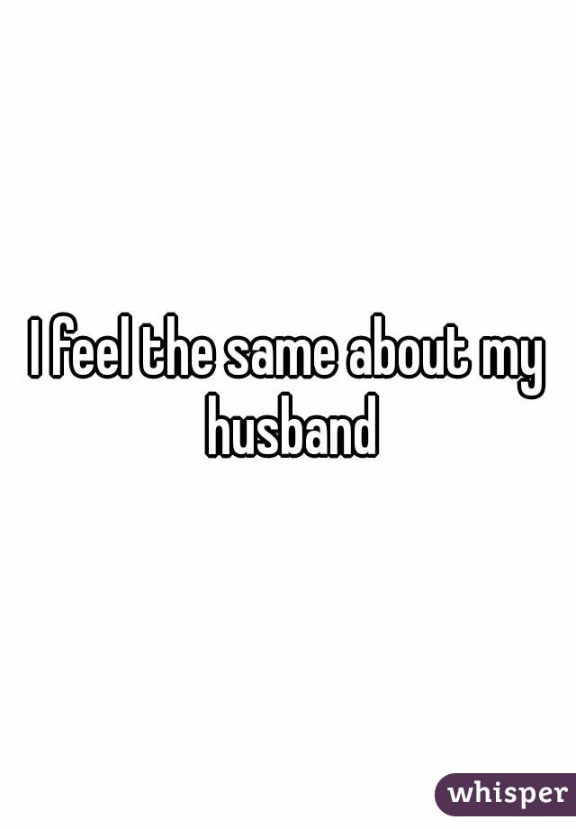 I feel the same about my husband