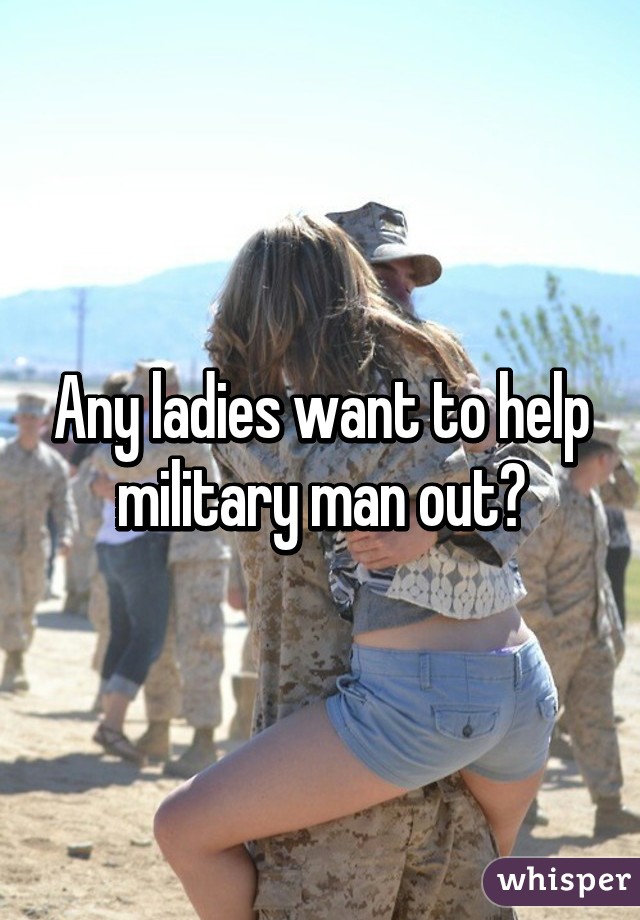 Any ladies want to help military man out?