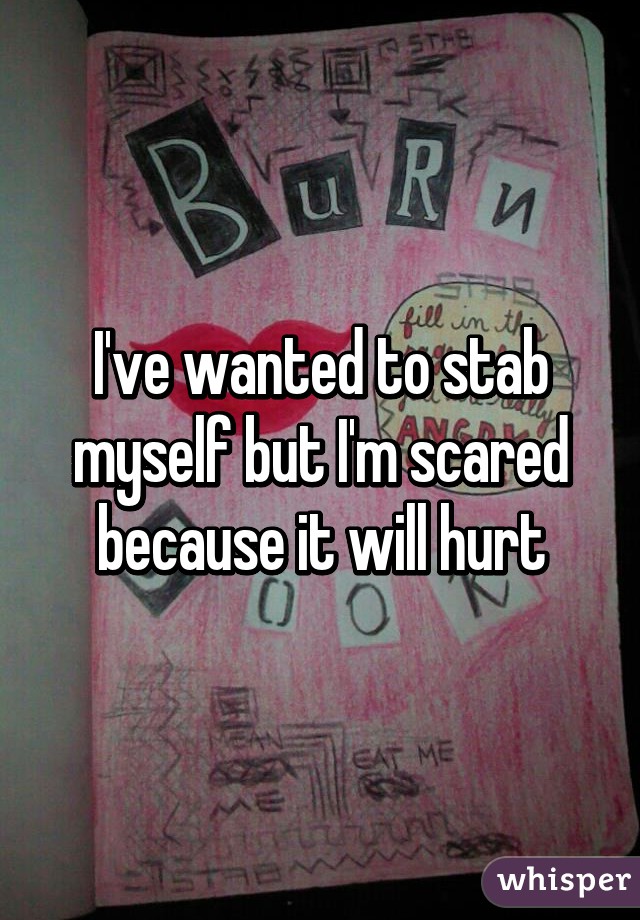 I've wanted to stab myself but I'm scared because it will hurt