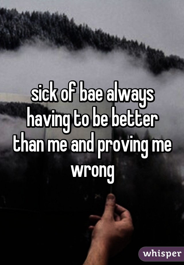 sick of bae always having to be better than me and proving me wrong