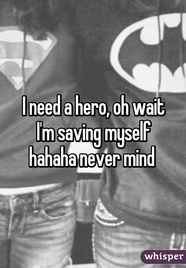 I need a hero, oh wait I'm saving myself hahaha never mind 