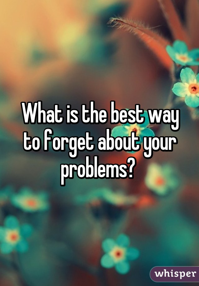 What is the best way to forget about your problems? 