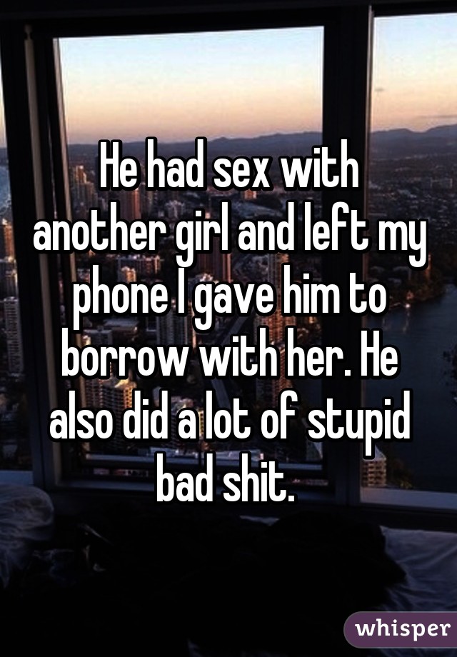 He had sex with another girl and left my phone I gave him to borrow with her. He also did a lot of stupid bad shit. 