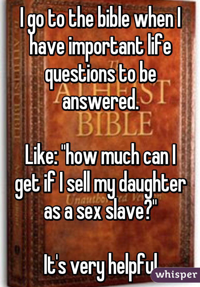 I go to the bible when I have important life questions to be answered.

Like: "how much can I get if I sell my daughter as a sex slave?"

It's very helpful