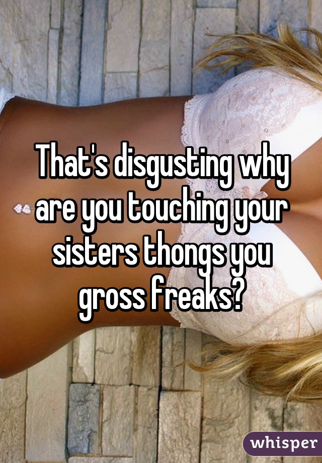 That's disgusting why are you touching your sisters thongs you gross freaks?