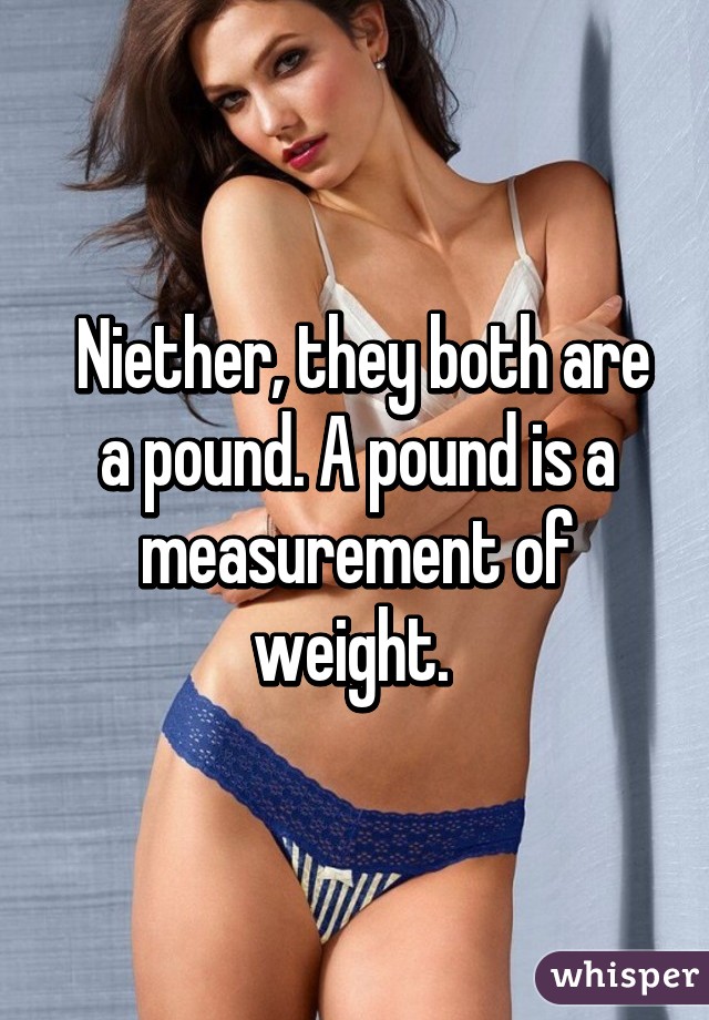  Niether, they both are a pound. A pound is a measurement of weight. 