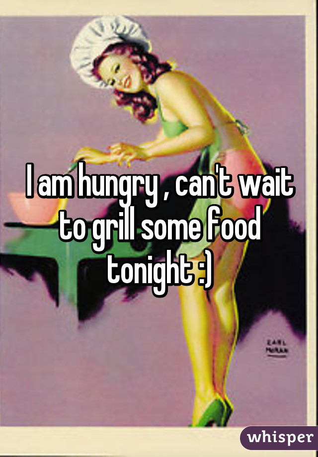 I am hungry , can't wait to grill some food tonight :)