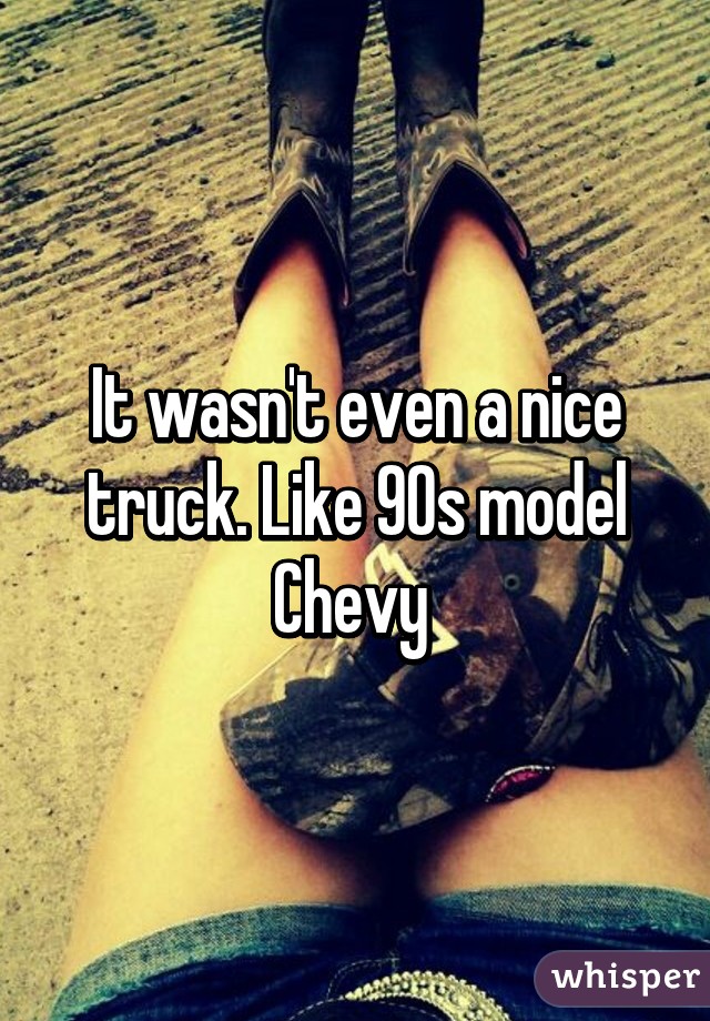 It wasn't even a nice truck. Like 90s model Chevy 