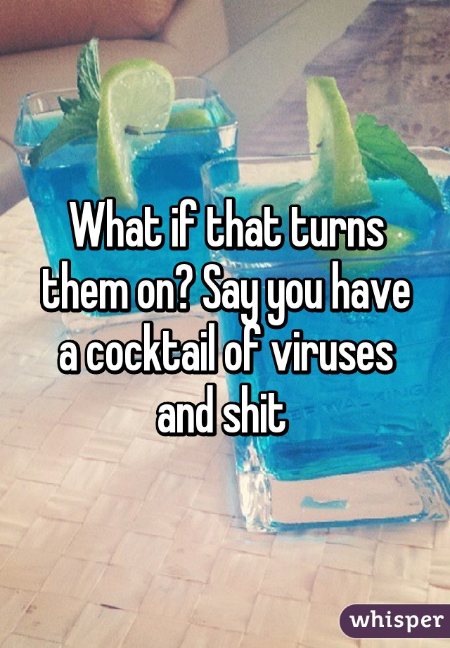 What if that turns them on? Say you have a cocktail of viruses and shit 