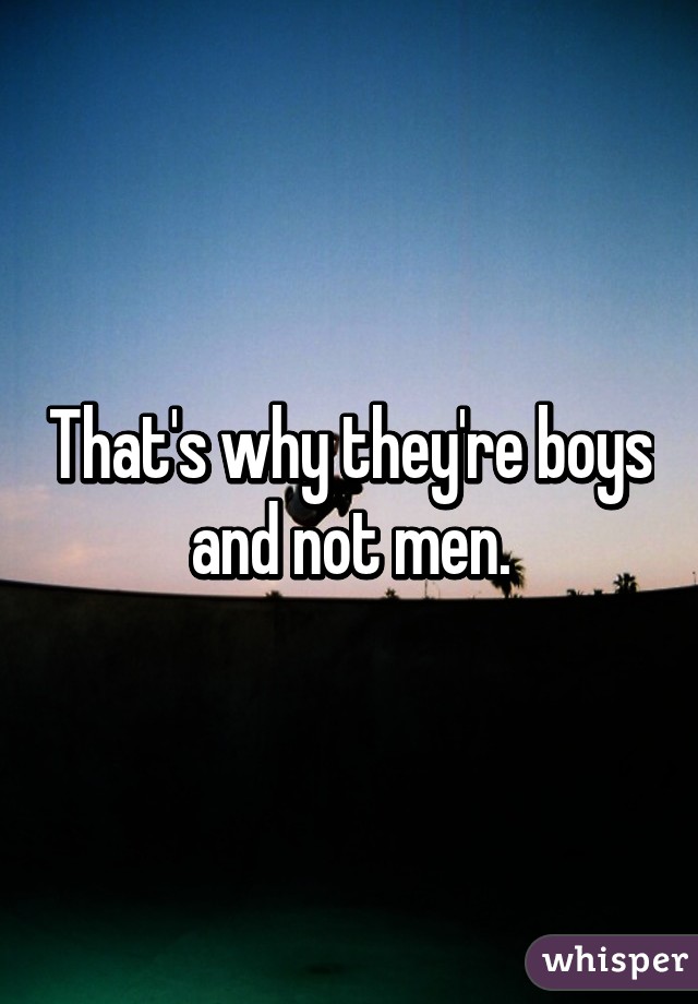 That's why they're boys and not men.