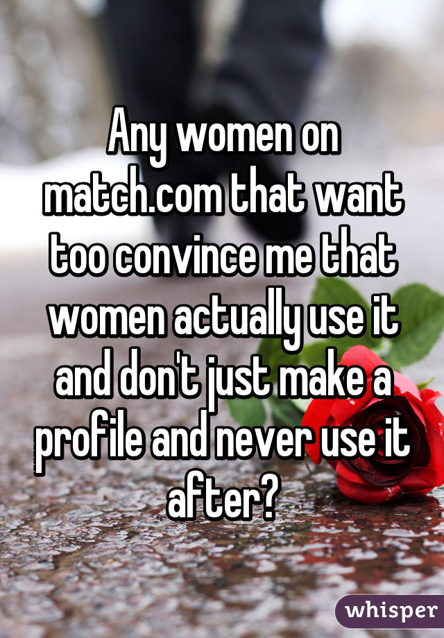 Any women on match.com that want too convince me that women actually use it and don't just make a profile and never use it after?