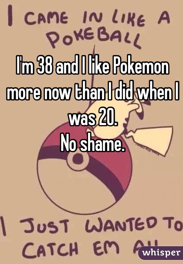 I'm 38 and I like Pokemon more now than I did when I was 20. 
No shame.