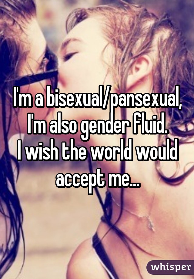 I'm a bisexual/pansexual,
I'm also gender fluid.
I wish the world would accept me...