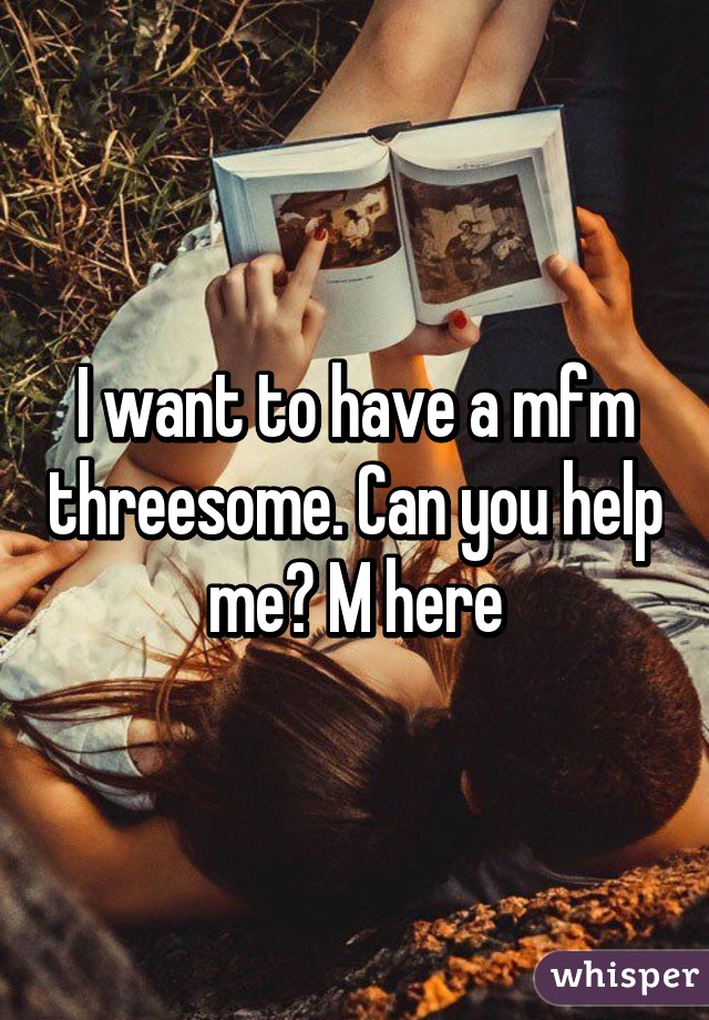 I want to have a mfm threesome. Can you help me? M here