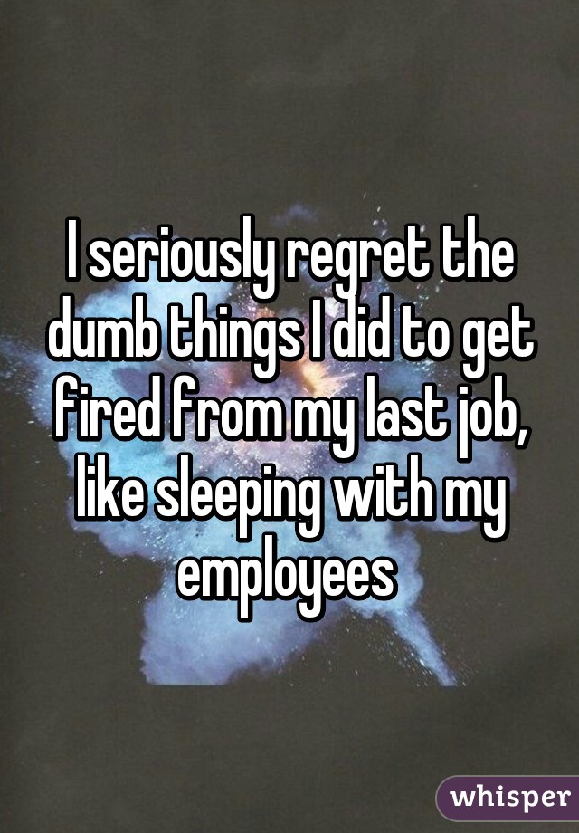 I seriously regret the dumb things I did to get fired from my last job, like sleeping with my employees 