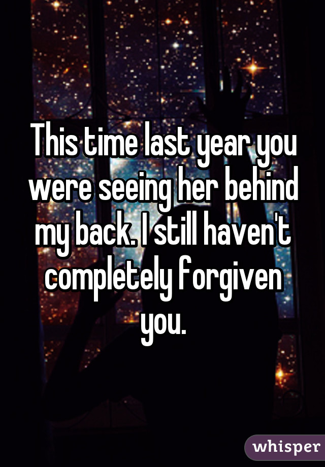 This time last year you were seeing her behind my back. I still haven't completely forgiven you.