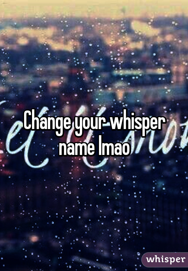 Change your whisper name lmao