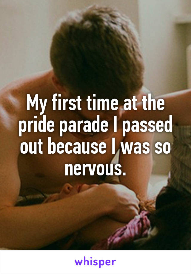 My first time at the pride parade I passed out because I was so nervous.