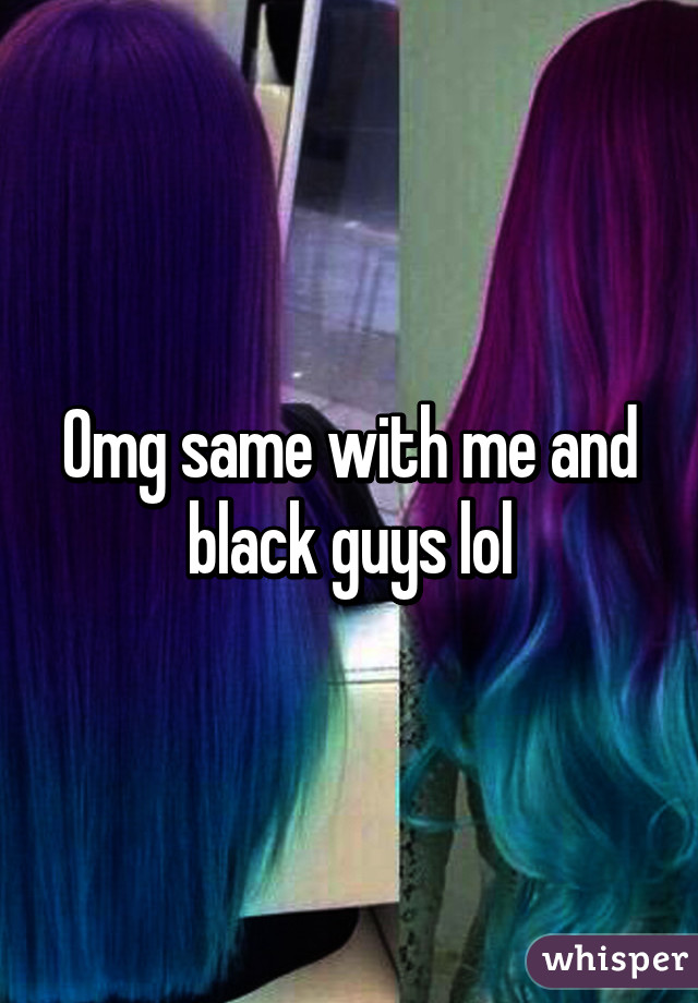 Omg same with me and black guys lol