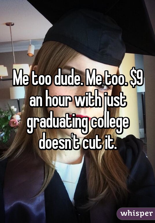 Me too dude. Me too. $9 an hour with just graduating college doesn't cut it.