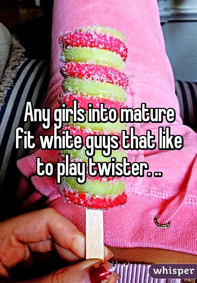 Any girls into mature fit white guys that like to play twister. ..