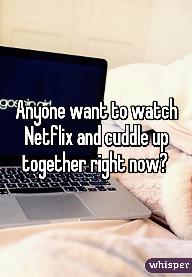 Anyone want to watch Netflix and cuddle up together right now? 