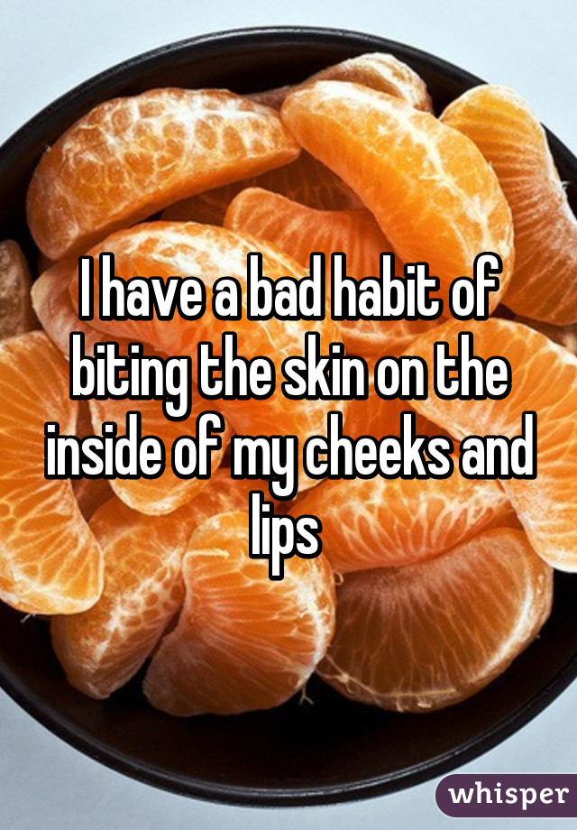 I have a bad habit of biting the skin on the inside of my cheeks and lips 