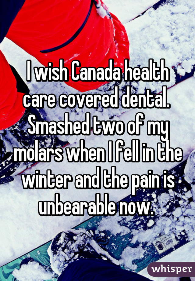 I wish Canada health care covered dental.  Smashed two of my molars when I fell in the winter and the pain is unbearable now. 