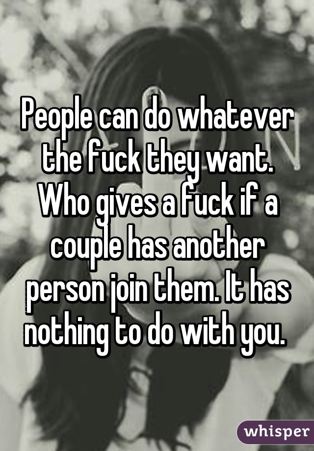 People can do whatever the fuck they want. Who gives a fuck if a couple has another person join them. It has nothing to do with you. 