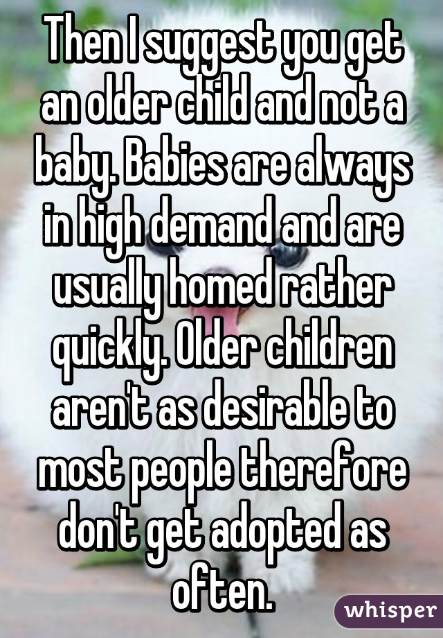 Then I suggest you get an older child and not a baby. Babies are always in high demand and are usually homed rather quickly. Older children aren't as desirable to most people therefore don't get adopted as often.