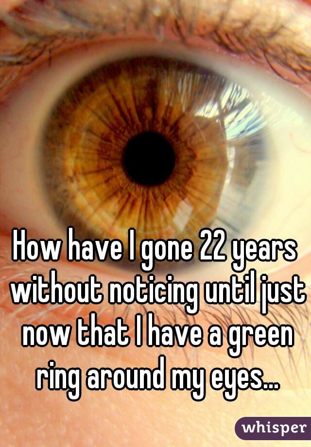 How have I gone 22 years without noticing until just now that I have a green ring around my eyes...