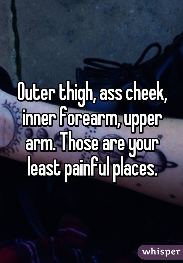 Outer thigh, ass cheek, inner forearm, upper arm. Those are your least painful places.