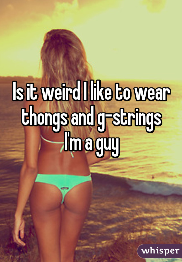 Is it weird I like to wear thongs and g-strings I'm a guy
