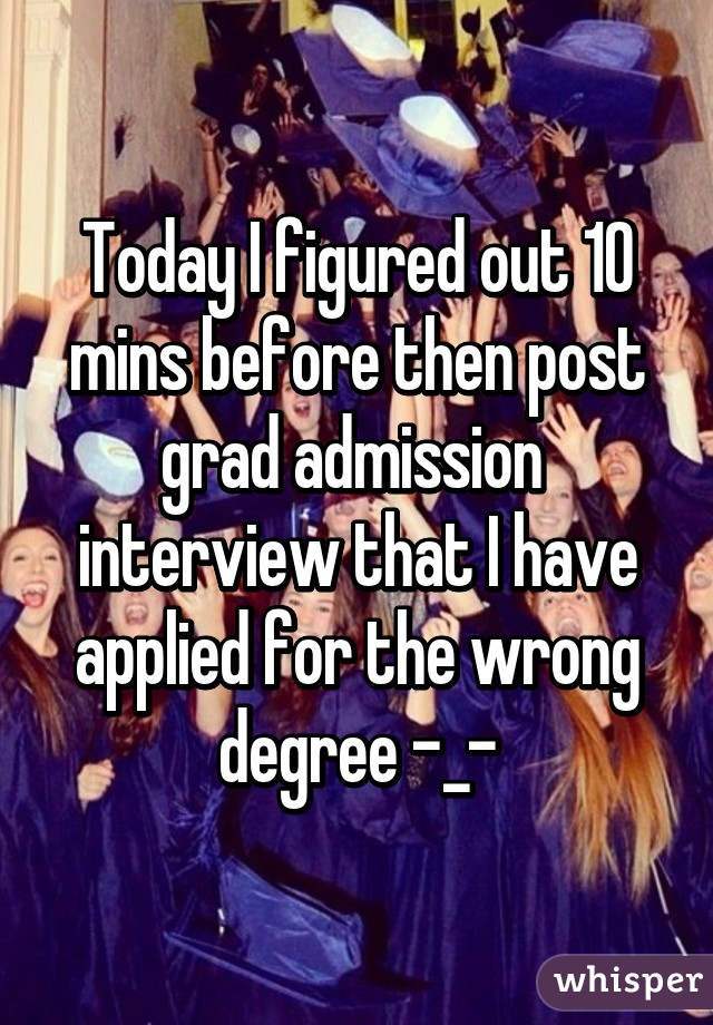 Today I figured out 10 mins before then post grad admission  interview that I have applied for the wrong degree -_-