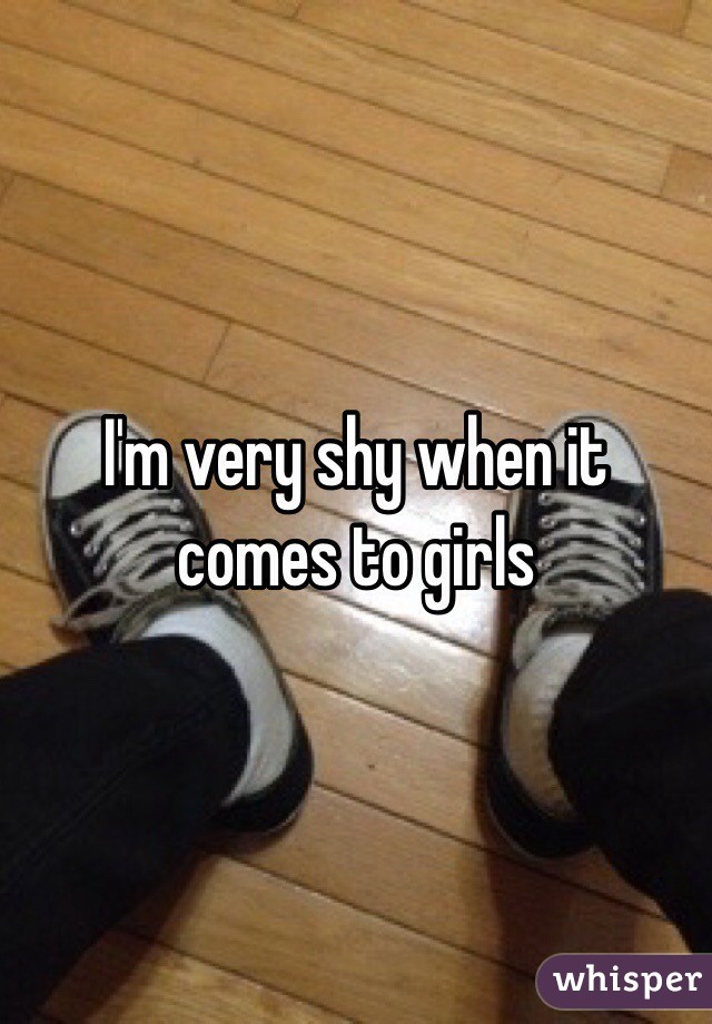 I'm very shy when it comes to girls 