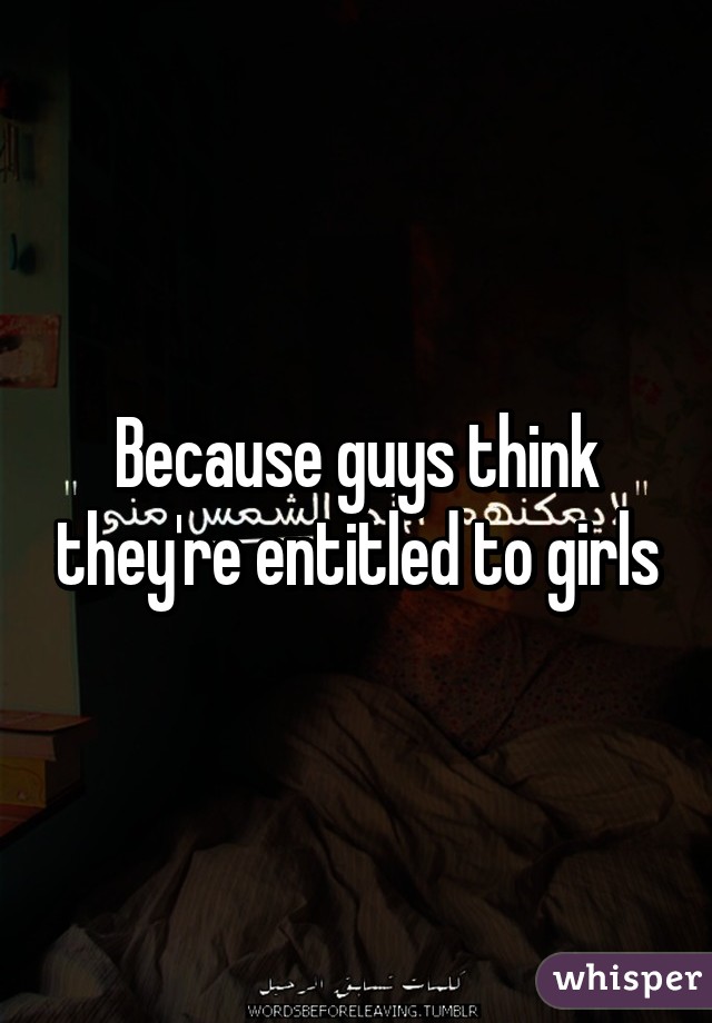 Because guys think they're entitled to girls