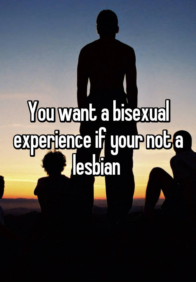 You Want A Bisexual Experience If Your Not A Lesbian 