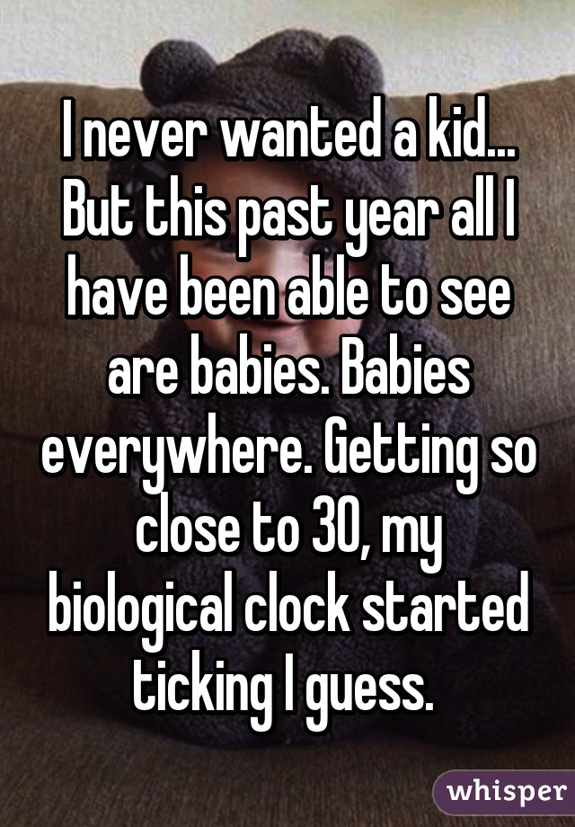 I never wanted a kid... But this past year all I have been able to see are babies. Babies everywhere. Getting so close to 30, my biological clock started ticking I guess. 