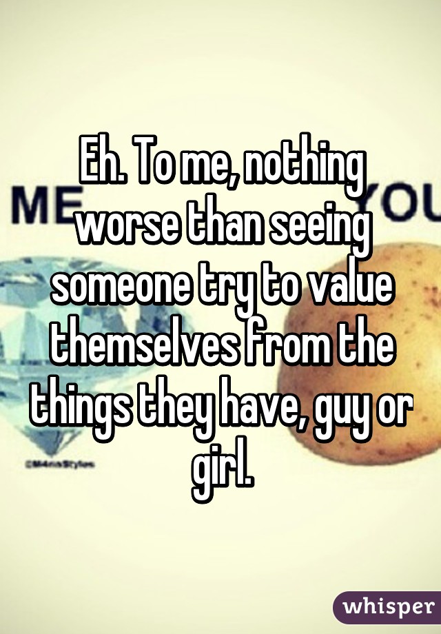 Eh. To me, nothing worse than seeing someone try to value themselves from the things they have, guy or girl.