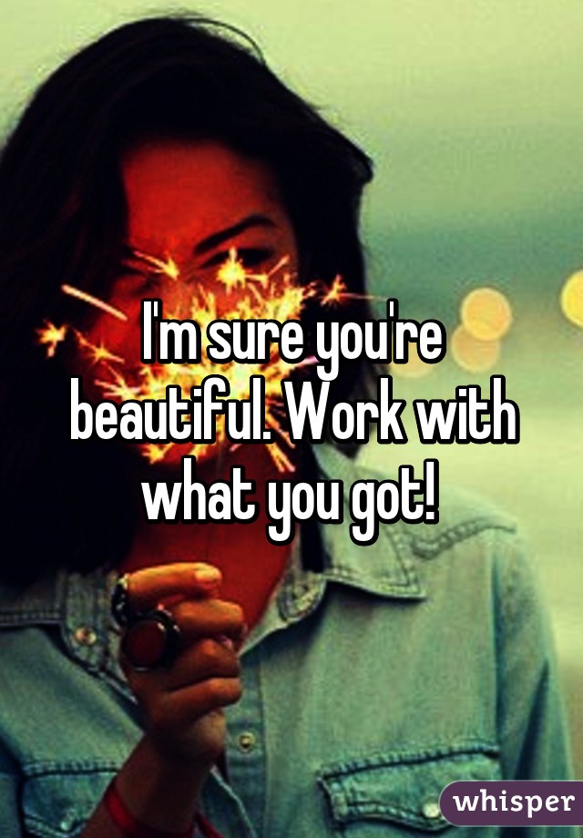 I'm sure you're beautiful. Work with what you got! 