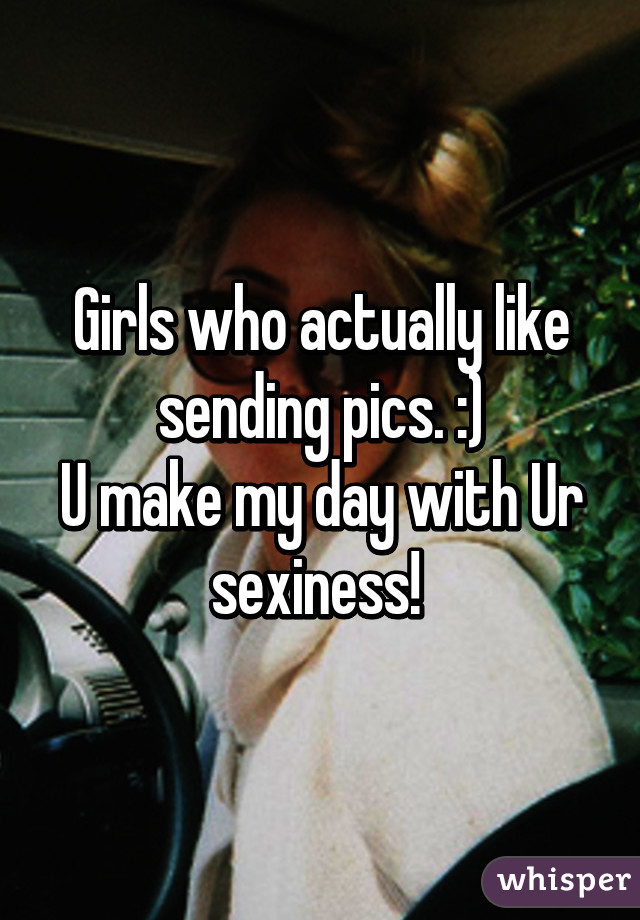 Girls who actually like sending pics. :)
U make my day with Ur sexiness! 