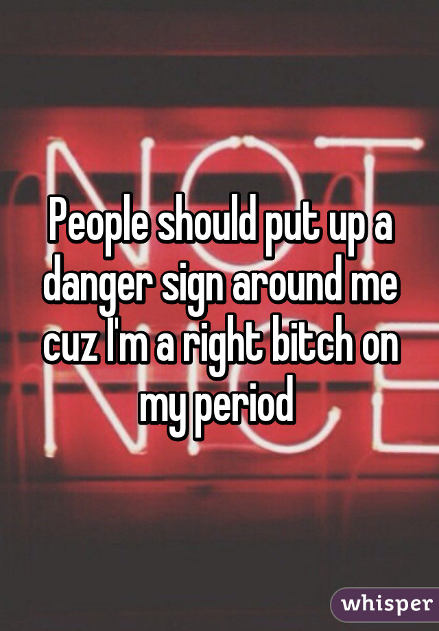 People should put up a danger sign around me cuz I'm a right bitch on my period 