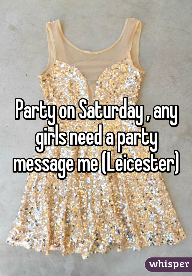 Party on Saturday , any girls need a party message me (Leicester)