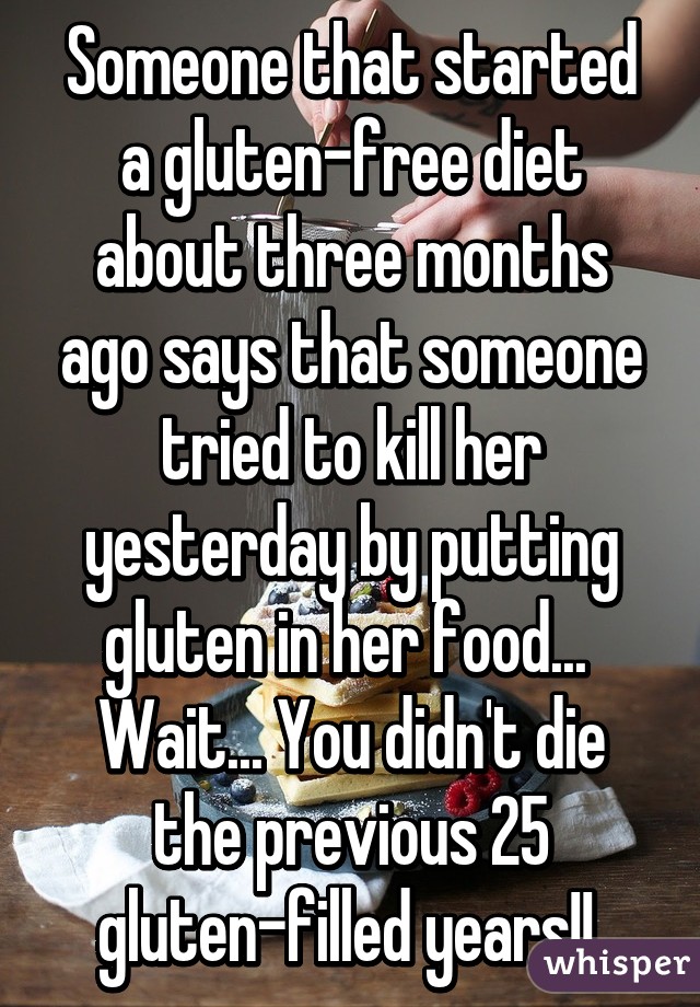 Someone that started a gluten-free diet about three months ago says that someone tried to kill her yesterday by putting gluten in her food... 
Wait... You didn't die the previous 25 gluten-filled years!! 