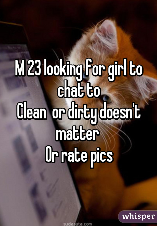 M 23 looking for girl to chat to
Clean  or dirty doesn't matter 
Or rate pics