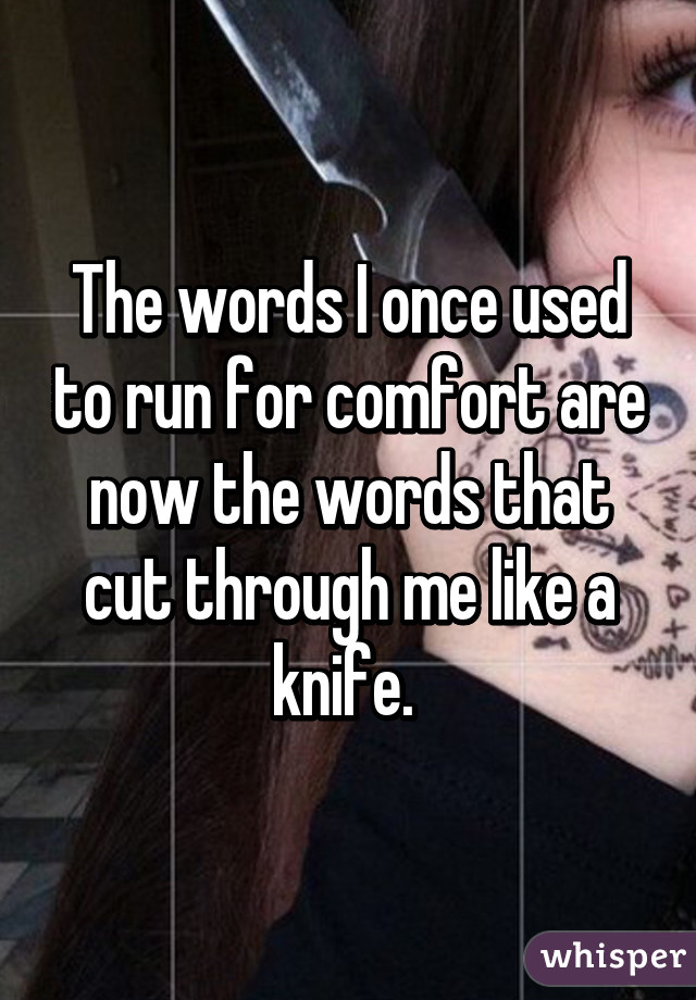 The words I once used to run for comfort are now the words that cut through me like a knife. 