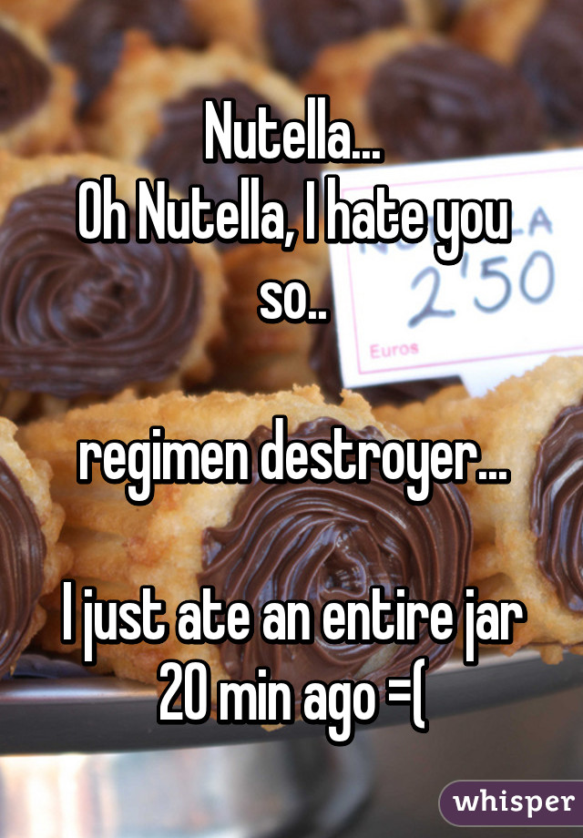 Nutella...
Oh Nutella, I hate you so..

regimen destroyer...

I just ate an entire jar 20 min ago =(