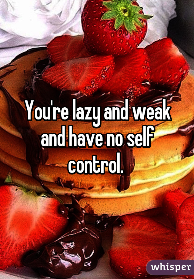 You're lazy and weak and have no self control. 