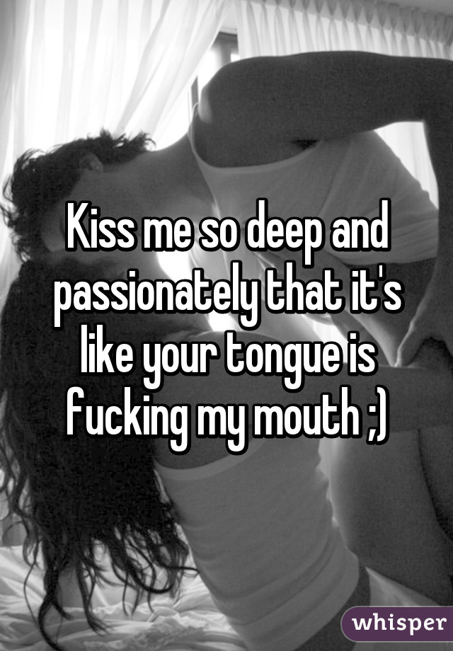 Kiss me so deep and passionately that it's like your tongue is fucking my mouth ;)